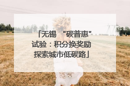 无锡 “碳普惠” 试验：积分换奖励 探索城市低碳路