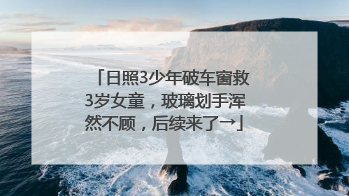日照3少年破车窗救3岁女童，玻璃划手浑然不顾，后续来了→