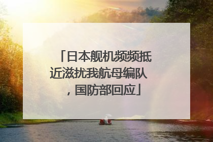 日本舰机频频抵近滋扰我航母编队，国防部回应