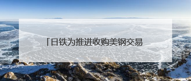 日铁为推进收购美钢交易 考虑送美国政府“黄金股”
