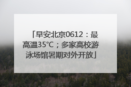早安北京0612：最高温35℃；多家高校游泳场馆暑期对外开放