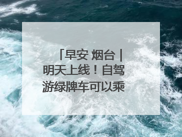 早安 烟台｜明天上线！自驾游绿牌车可以乘船过海了