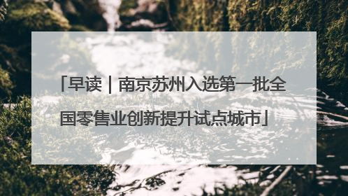 早读｜南京苏州入选第一批全国零售业创新提升试点城市