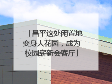 昌平这处闲置地变身大花园，成为校园崭新会客厅