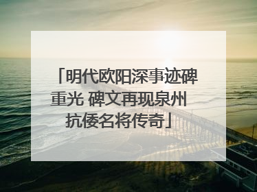明代欧阳深事迹碑重光 碑文再现泉州抗倭名将传奇