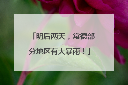 明后两天，常德部分地区有大暴雨！