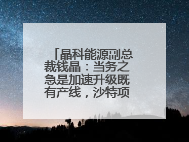 晶科能源副总裁钱晶：当务之急是加速升级既有产线，沙特项目正推进中