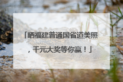 晒福建普通国省道美照，千元大奖等你赢！