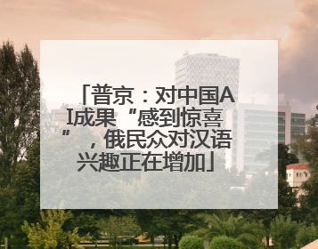 普京：对中国AI成果“感到惊喜”，俄民众对汉语兴趣正在增加