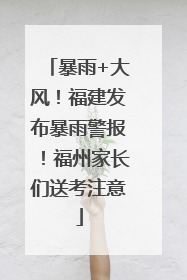 暴雨+大风！福建发布暴雨警报！福州家长们送考注意