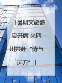 暑期文旅盛宴开席 来四川共赴“诗与远方”