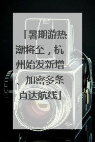 暑期游热潮将至，杭州始发新增、加密多条直达航线