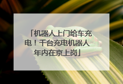 机器人上门给车充电！千台充电机器人年内在京上岗