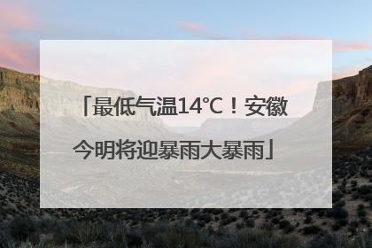 最低气温14℃！安徽今明将迎暴雨大暴雨