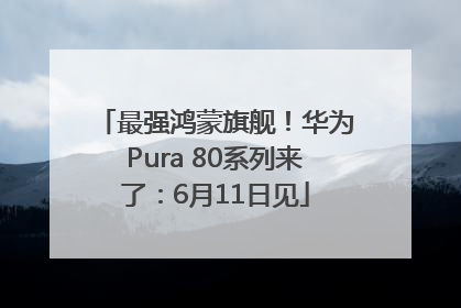 最强鸿蒙旗舰！华为Pura 80系列来了：6月11日见