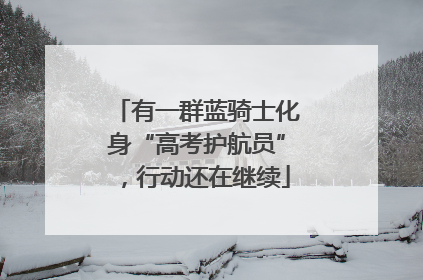有一群蓝骑士化身“高考护航员”，行动还在继续