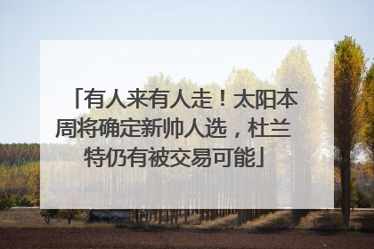 有人来有人走！太阳本周将确定新帅人选，杜兰特仍有被交易可能