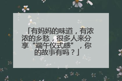 有妈妈的味道，有浓浓的乡愁，很多人来分享“端午仪式感”，你的故事有吗？