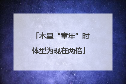 木星“童年”时体型为现在两倍