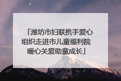 潍坊市妇联携手爱心组织走进市儿童福利院暖心关爱助童成长
