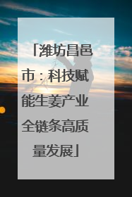 潍坊昌邑市：科技赋能生姜产业全链条高质量发展