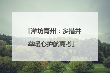 潍坊青州：多措并举暖心护航高考