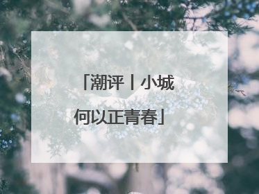 潮评丨小城何以正青春
