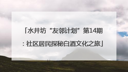 水井坊“友邻计划”第14期：社区居民探秘白酒文化之旅