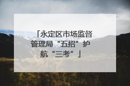 永定区市场监督管理局“五招”护航“三考”