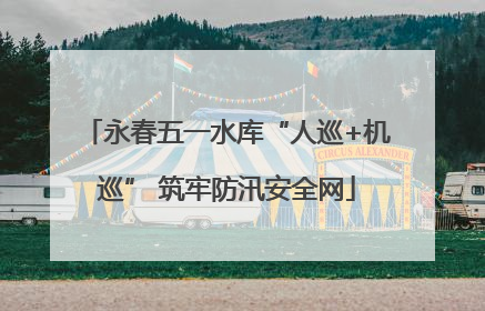 永春五一水库“人巡+机巡” 筑牢防汛安全网