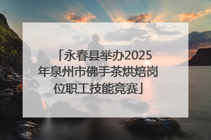 永春县举办2025年泉州市佛手茶烘焙岗位职工技能竞赛