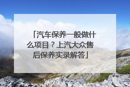 汽车保养一般做什么项目？上汽大众售后保养实录解答