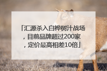 汇源杀入白桦树汁战场，目前品牌超过200家，定价最高相差10倍