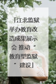 江北监狱举办教育改造成果展示会 推动“教育型监狱”建设