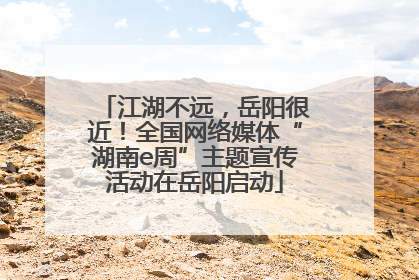 江湖不远，岳阳很近！全国网络媒体“湖南e周”主题宣传活动在岳阳启动