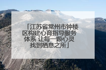 江苏省常州市钟楼区构建心育指导服务体系 让每一颗心灵找到栖息之所