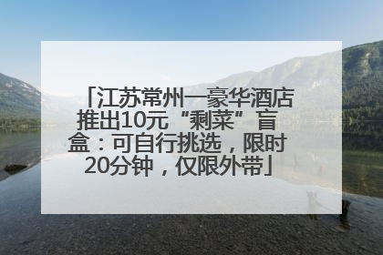 江苏常州一豪华酒店推出10元“剩菜”盲盒：可自行挑选，限时20分钟，仅限外带