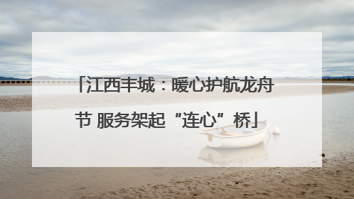 江西丰城：暖心护航龙舟节 服务架起“连心”桥