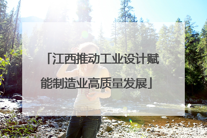江西推动工业设计赋能制造业高质量发展