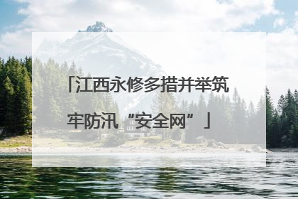 江西永修多措并举筑牢防汛“安全网”