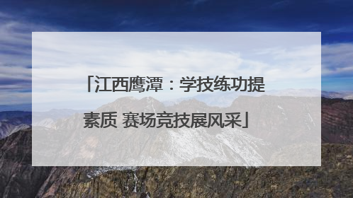 江西鹰潭：学技练功提素质 赛场竞技展风采