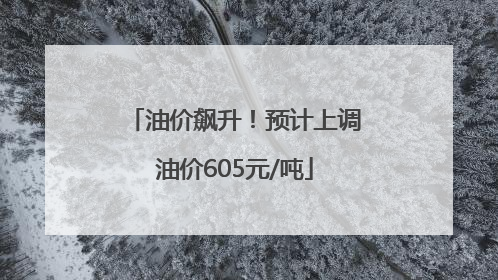 油价飙升！预计上调油价605元/吨