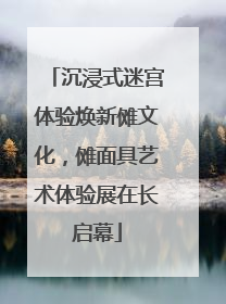 沉浸式迷宫体验焕新傩文化，傩面具艺术体验展在长启幕