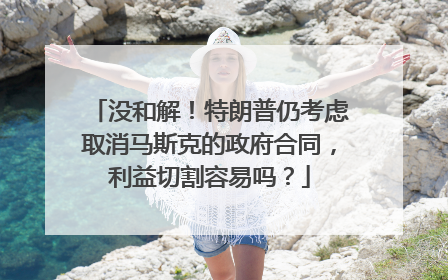 没和解！特朗普仍考虑取消马斯克的政府合同，利益切割容易吗？