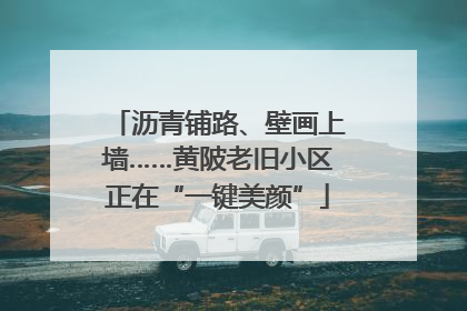 沥青铺路、壁画上墙……黄陂老旧小区正在“一键美颜”
