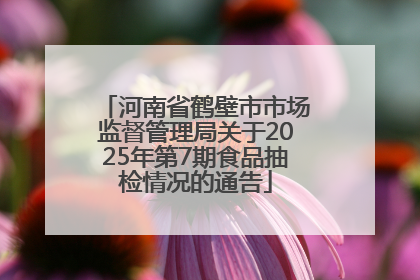 河南省鹤壁市市场监督管理局关于2025年第7期食品抽检情况的通告
