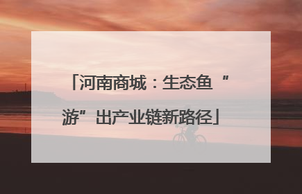 河南商城：生态鱼“游”出产业链新路径
