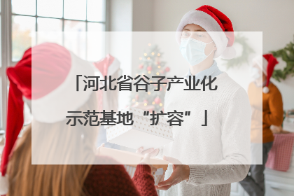 河北省谷子产业化示范基地“扩容”