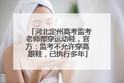 河北定州高考监考老师都穿运动鞋，官方：监考不允许穿高跟鞋，已执行多年