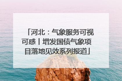 河北：气象服务可视可感丨增发国债气象项目落地见效系列报道